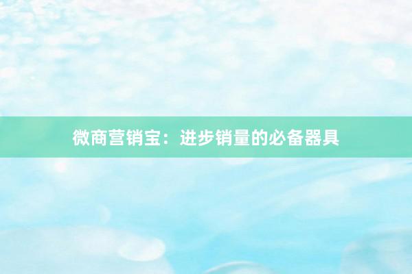 微商营销宝：进步销量的必备器具